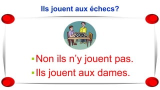 Ils jouent aux échecs?
▪Non ils n’y jouent pas.
▪Ils jouent aux dames.
 