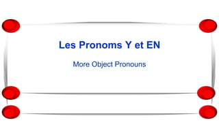 Les Pronoms Y et EN
More Object Pronouns
 