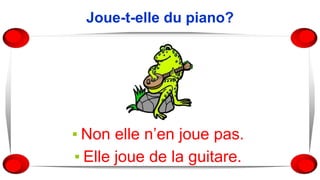 Joue-t-elle du piano?
▪ Non elle n’en joue pas.
▪ Elle joue de la guitare.
 