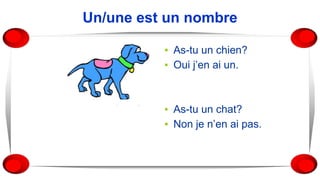 Un/une est un nombre
▪ As-tu un chien?
▪ Oui j’en ai un.
▪ As-tu un chat?
▪ Non je n’en ai pas.
 