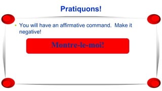 Pratiquons!
▪ You will have an affirmative command. Make it
negative!
Montre-le-moi!
 