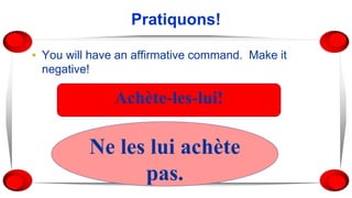 Pratiquons!
▪ You will have an affirmative command. Make it
negative!
Achète-les-lui!
Ne les lui achète
pas.
 