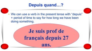 Depuis quand…?
▪ We can use a verb in the present tense with “depuis”
+ period of time to say for how long we have been
doing something.
Je suis prof de
français depuis 27
ans.
 