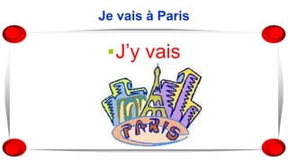 Je vais à Paris
▪J’y vais
 