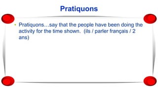 Pratiquons
▪ Pratiquons…say that the people have been doing the
activity for the time shown. (ils / parler français / 2
ans)
 