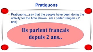 Pratiquons
▪ Pratiquons…say that the people have been doing the
activity for the time shown. (ils / parler français / 2
ans)
Ils parlent français
depuis 2 ans..
 