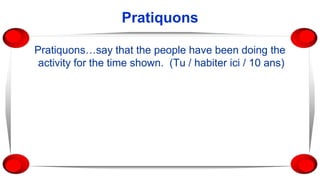 Pratiquons
Pratiquons…say that the people have been doing the
activity for the time shown. (Tu / habiter ici / 10 ans)
 