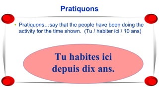 Pratiquons
▪ Pratiquons…say that the people have been doing the
activity for the time shown. (Tu / habiter ici / 10 ans)
Tu habites ici
depuis dix ans.
 
