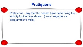 Pratiquons
▪ Pratiquons…say that the people have been doing the
activity for the time shown. (nous / regarder ce
programme/ 6 mois)
 