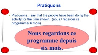 Pratiquons
▪ Pratiquons…say that the people have been doing the
activity for the time shown. (nous / regarder ce
programme/ 6 mois)
Nous regardons ce
programme depuis
six mois.
 