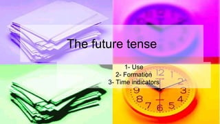 The future tense
1- Use
2- Formation
3- Time indicators
 