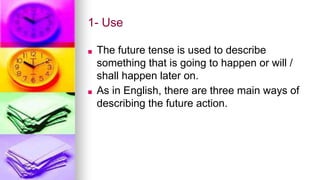 1- Use
■ The future tense is used to describe
something that is going to happen or will /
shall happen later on.
■ As in English, there are three main ways of
describing the future action.
 
