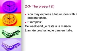 2-3- The present (!)
■ You may express a future idea with a
present tense.
■ Examples:
Ce week-end, je reste à la maison.
L’année prochaine, je pars en Italie.
 