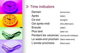 3- Time indicators
Demain (tomorrow)
Après (later)
Ce soir (tonight)
Cet après-midi (this afternoon)
Ensuite (after)
Plus tard (later on)
Pendant les vacances (during the holidays)
Le week-end prochain (Next week-end)
L’année prochaine (Next year)
 