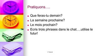 Pratiquons….
■ Que feras-tu demain?
■ La semaine prochaine?
■ Le mois prochain?
■ Ecris trois phrases dans le chat….utilise le
futur!
V. Passerat
 