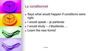 Le conditionnel
■ Says what would happen if conditions were
right.
■ I would speak – je parlerais
■ I would study – J’étudierais….
■ Learn the new forms!
V. Passerat
 