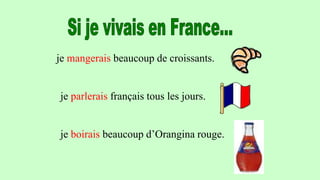 je mangerais beaucoup de croissants.
je parlerais français tous les jours.
je boirais beaucoup d’Orangina rouge.
 