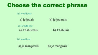 1) I would play
a) je jouais b) je jouerais
2) I would live
a) J’habiterais b) J’habitais
3) I would eat
a) je mangerais b) je mangeais
 