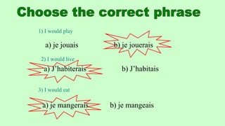 1) I would play
a) je jouais b) je jouerais
2) I would live
a) J’habiterais b) J’habitais
3) I would eat
a) je mangerais b) je mangeais
 