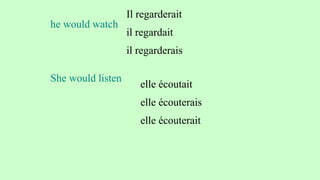 he would watch
Il regarderait
il regardait
il regarderais
She would listen
elle écoutait
elle écouterais
elle écouterait
 