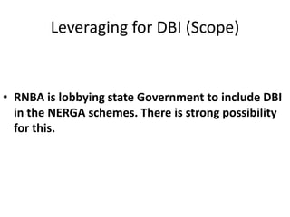 Leveraging for DBI (Scope)


• RNBA is lobbying state Government to include DBI
  in the NERGA schemes. There is strong possibility
  for this.
 