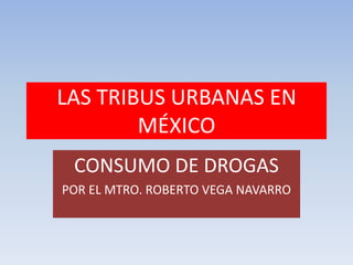 LAS TRIBUS URBANAS EN
        MÉXICO
 CONSUMO DE DROGAS
POR EL MTRO. ROBERTO VEGA NAVARRO
 