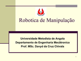 Robotica de Manipulação


   Universidade Metodista de Angola
Departamento de Engenharia Mecâtronica
   Prof. MSc. Davyd da Cruz Chivala


                                         1
 