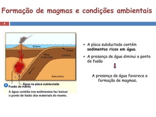 Formação de magmas e condições ambientais
8




                       A placa subductada contém
                       sedimentos ricos em água.
                       A presença de água diminui o ponto
                       de fusão


                         A presença de água favorece a
                            formação de magmas.
 
