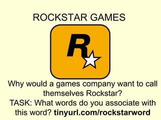 ROCKSTAR GAMES




Why would a games company want to call
         themselves Rockstar?
TASK: What words do you associate with
 this word? tinyurl.com/rockstarword
 