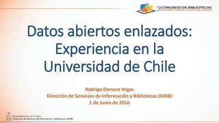 Datos abiertos enlazados:
Experiencia en la
Universidad de Chile
Rodrigo Donoso Vegas
Dirección de Servicios de Información y Bibliotecas (SISIB)
1 de Junio de 2016
 