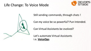 Life Change: To Voice Mode
Still sending commands, through chats !
Can my voice be so powerful? Pun Intended.
Can Virtual Assistants be evolved?
Let’s automate Virtual Assistants
i.e. VoiceOps
 