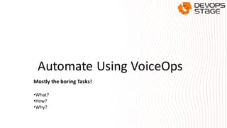 Automate Using VoiceOps
Mostly the boring Tasks!
•What?
•How?
•Why?
 