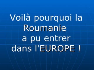 Voilà pourquoi la Roumanie   a pu entrer dans l' EUROPE ! 