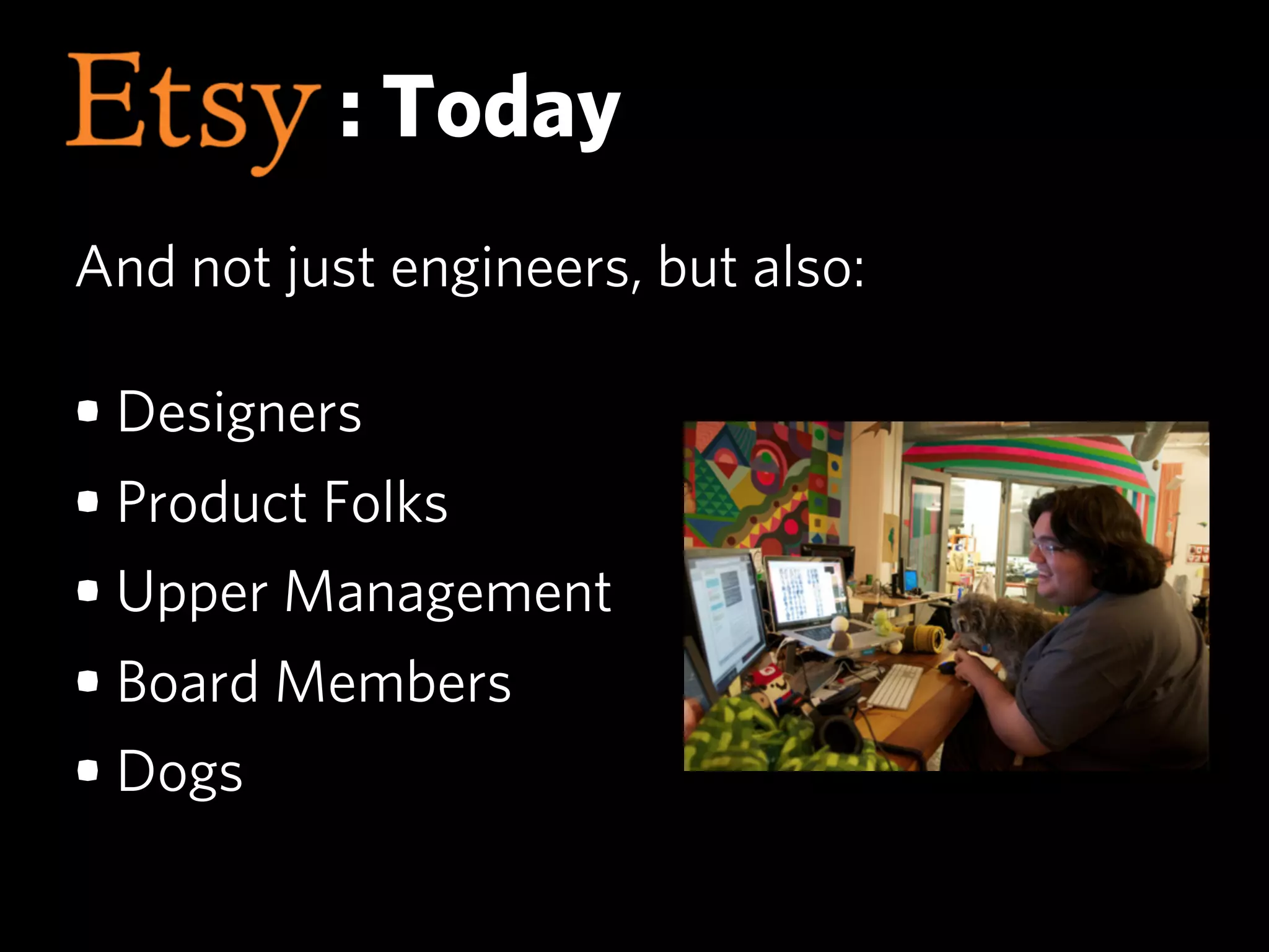 : Today
And not just engineers, but also:

• Designers
• Product Folks
• Upper Management
• Board Members
• Dogs
 