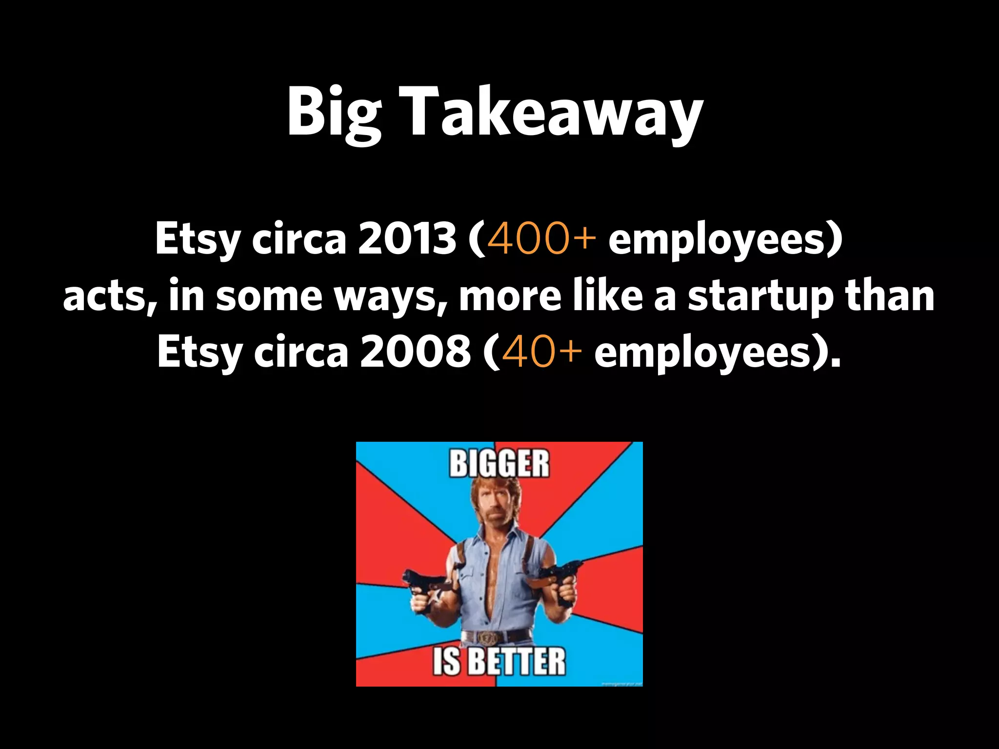 Big Takeaway
     Etsy circa 2013 (400+ employees)
acts, in some ways, more like a startup than
     Etsy circa 2008 (40+ employees).
 