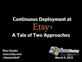 Continuous Deployment at
                     :
      A Tale of Two Approaches

Ross Snyder
ross@etsy.com
@beamrider9            March 9, 2013
 