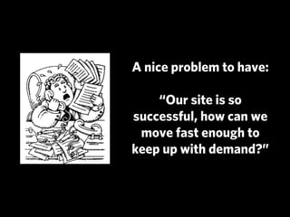 A nice problem to have:

    “Our site is so
successful, how can we
 move fast enough to
keep up with demand?”
 
