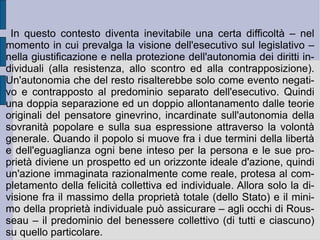 Così la soluzione del problema del rapporto fra popolo e governanti sarebbe diventato centrale nella riflessione filosofica di Rousseau.  È  la rivalutazione del rapporto unitario che unisce gli individui nella società, la ridefinizione dei rapporti di codeterminazione e di reciproco vincolo, a costituire il primo passo verso la soluzione del problema. Gli individui infatti si uniscono in società, perché vogliono perseguire l'orizzonte ideale della giustizia. Essi così immediatamente colgono la necessità che tale ideale pone loro: il riconoscimento personale reciproco (moralità dei diritti). Questo riconoscimento deve essere sia sentimentale, emotivo, che razionale: esso infatti comporta il rispetto della personalità altrui sia nel senso della sensibilità, che in quello dell'espressione delle idee o della manifestazione delle azioni e dei desideri. In questo modo – il modo dell'immedesimazione – tutte le facoltà dell'uomo si ampliano, si esercitano e si nobilitano.  