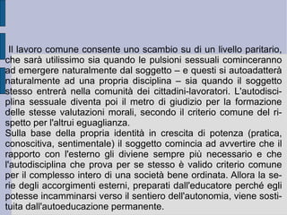 Non vi potrà allora essere espressione della propria vera e reale libertà se non all'interno del regime di codeterminazione reciproca delle libertà stabilito dal sistema (cittadino come membro o parte indivisibile del tutto). Si genera così un corpo morale e collettivo, che ha la sua unità, il suo io comune, la sua vita e la sua volontà (volontà generale). Visto che l'insieme delle forze e delle libertà dei singoli che si sono coese trascende e nega il permanere di una sotterranea potenza creativa (anche comune), il corpo sociale e politico – la repubblica nella sua unità ed inscindibilità – si muove come un corpo solo, con un solo ed unico impeto, verso la direzione suprema stabilita dalla volontà generale. La volontà generale decide e determina quindi lo Stato (soggetto corale nella sua passività), mentre il corpo corale nella sua attività esprime la sovranità (popolare) dello Stato stesso, nel processo di individuazione della medesima volontà generale.  