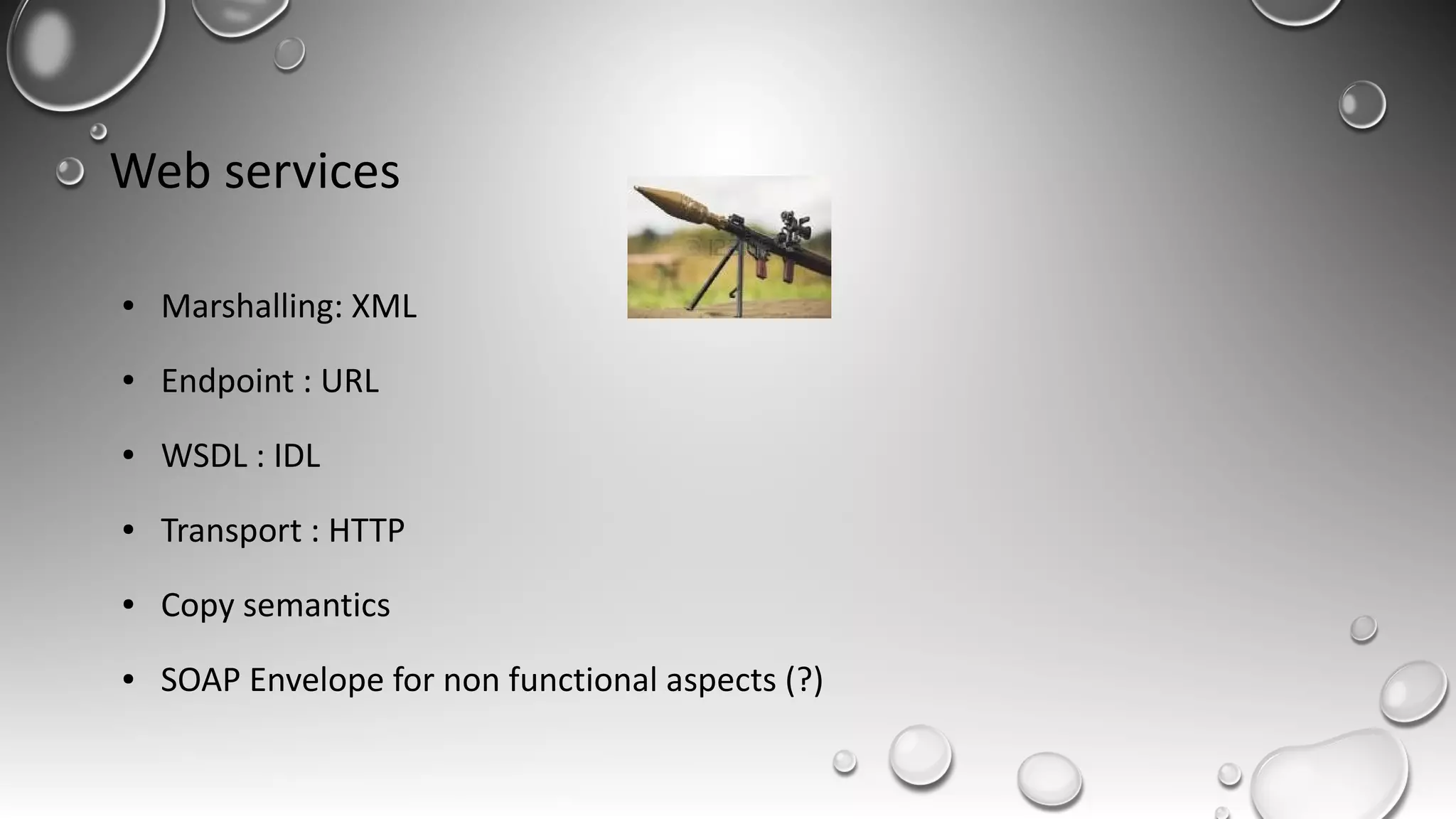 Web services
● Marshalling: XML
● Endpoint : URL
● WSDL : IDL
● Transport : HTTP
● Copy semantics
● SOAP Envelope for non functional aspects (?)
 