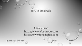 RPC in Smalltalk
Annick Fron
http://www.afceurope.com
http://www.fencingfox.com
7/22/19@ AFC Europe - ESUG 2019 1
 