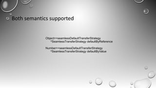 Both semantics supported
Object>>seamlessDefaultTransferStrategy
^SeamlessTransferStrategy defaultByReference
Number>>seamlessDefaultTransferStrategy
^SeamlessTransferStrategy defaultByValue
 
