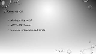 Conclusion
● Missing testing tools !
● MQTT, gRPC (Google)
● Streaming : mixing data and signals
 