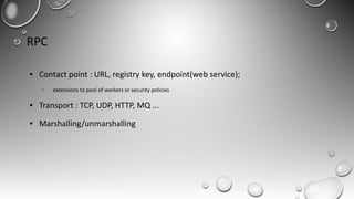 RPC
● Contact point : URL, registry key, endpoint(web service);
– extensions to pool of workers or security policies
● Transport : TCP, UDP, HTTP, MQ ...
● Marshalling/unmarshalling
 