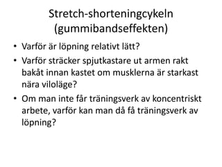 Stretch-shorteningcykeln(gummibandseffekten)Varför är löpning relativt lätt?Varför sträcker spjutkastare ut armen rakt bakåt innan kastet om musklerna är starkast nära viloläge?Om man inte får träningsverk av koncentriskt arbete, varför kan man då få träningsverk av löpning?