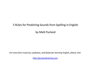 5 Rules for Predicting Sounds from Spelling in English
by Matt Purland
For more free resources, podcasts, and books for learning English, please visit:
http://purlandtraining.com
 