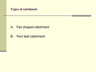 Types of catchment
A. Fan shaped catchment
B. Fern leaf catchment
 