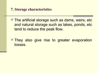 7. Storage characteristics
 The artificial storage such as dams, weirs, etc
and natural storage such as lakes, ponds, etc
tend to reduce the peak flow.
 They also give rise to greater evaporation
losses.
 