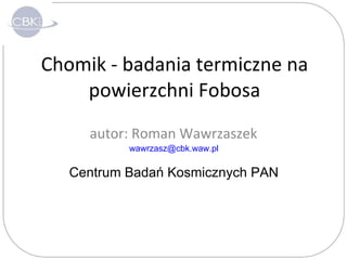 Chomik - badania termiczne na powierzchni Fobosa autor: Roman Wawrzaszek [email_address] Centrum Badań Kosmicznych PAN 