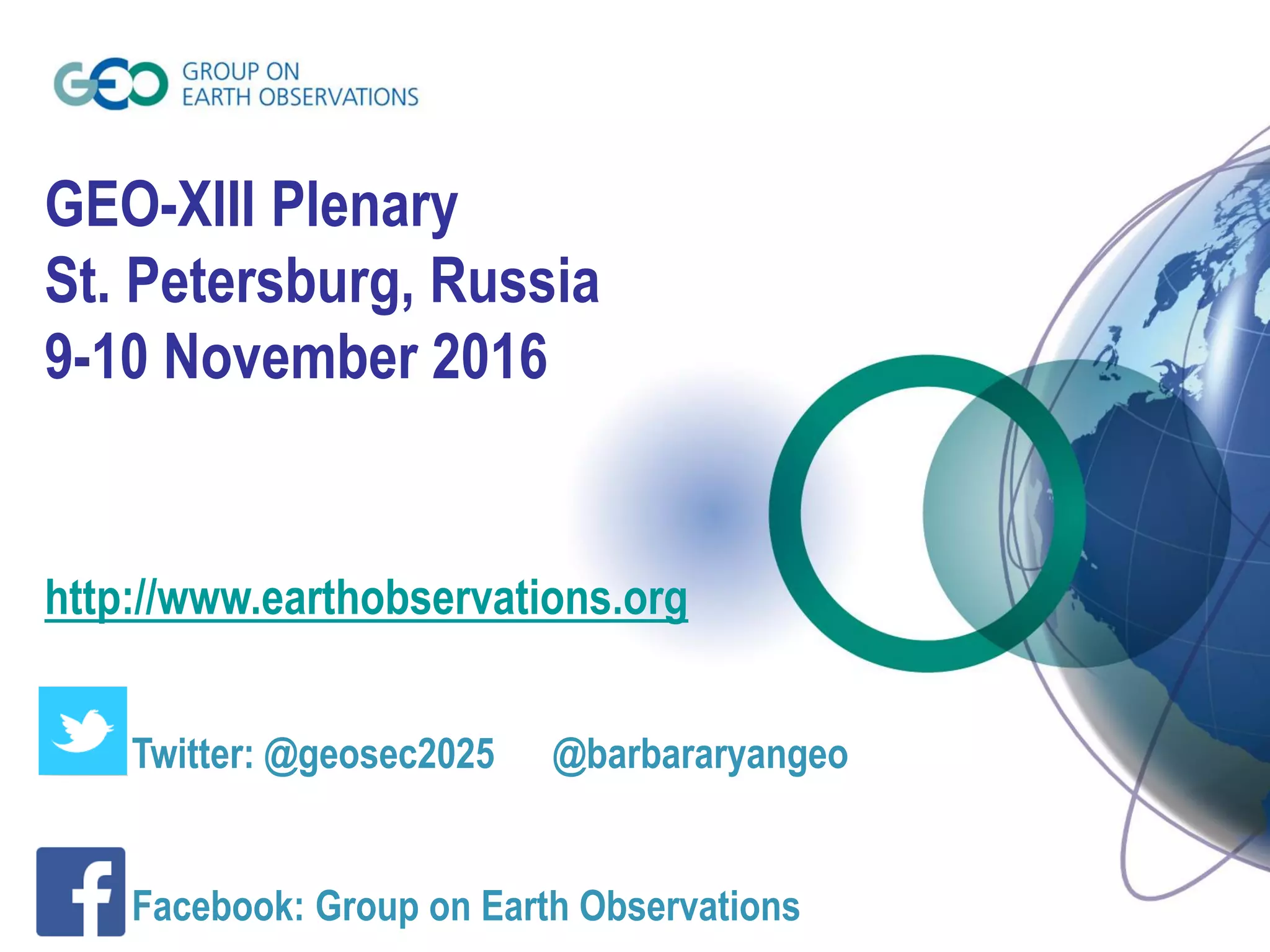 GEO-XIII Plenary
St. Petersburg, Russia
9-10 November 2016
http://www.earthobservations.org
Twitter: @geosec2025 @barbararyangeo
Facebook: Group on Earth Observations
 
